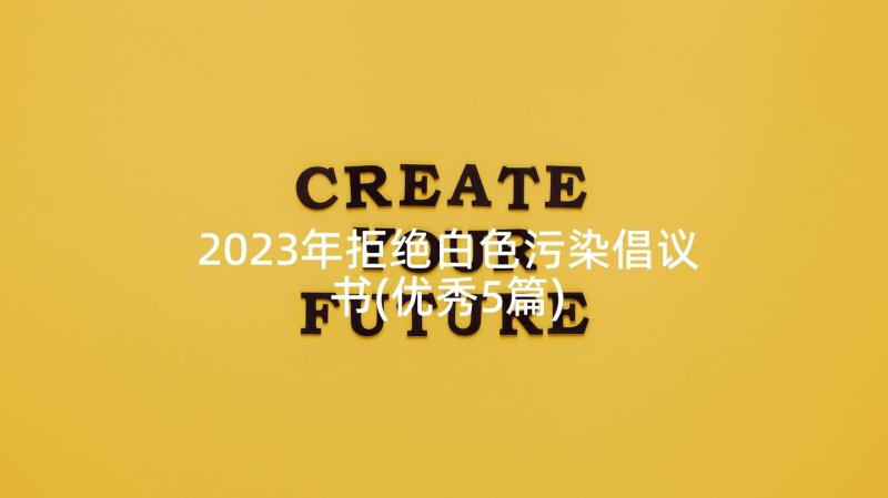 2023年拒绝白色污染倡议书(优秀5篇)