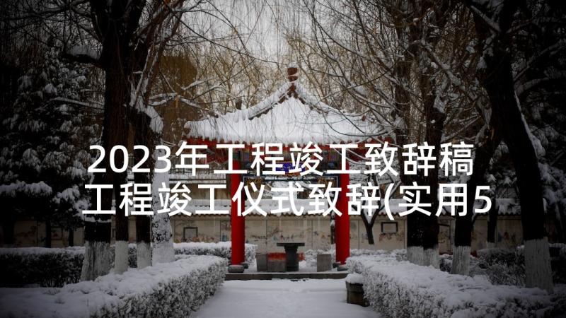 2023年工程竣工致辞稿 工程竣工仪式致辞(实用5篇)