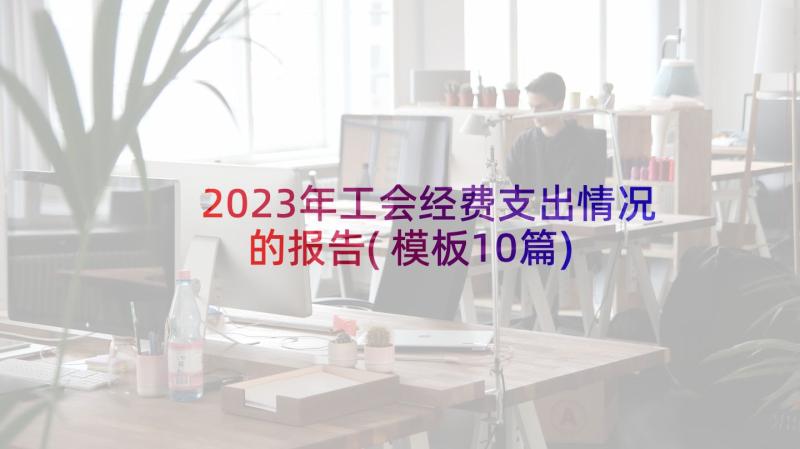 2023年工会经费支出情况的报告(模板10篇)