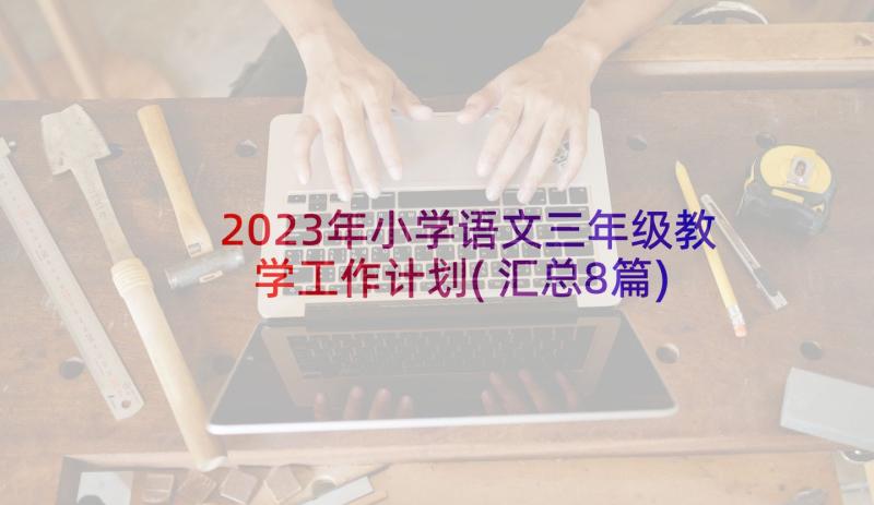 2023年小学语文三年级教学工作计划(汇总8篇)
