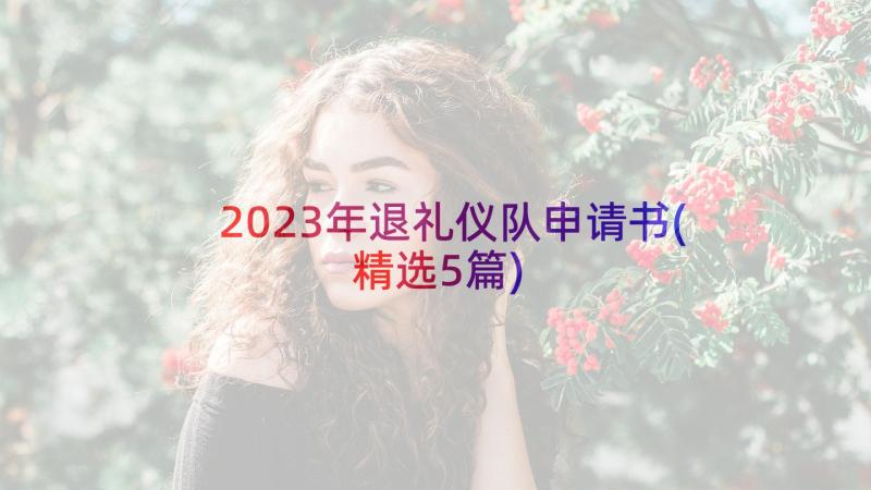 2023年退礼仪队申请书(精选5篇)