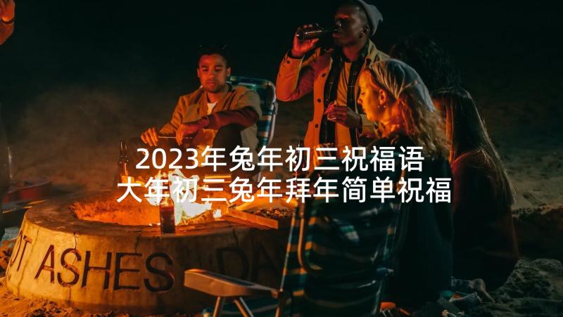 2023年兔年初三祝福语 大年初三兔年拜年简单祝福语(模板5篇)