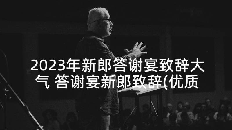 2023年新郎答谢宴致辞大气 答谢宴新郎致辞(优质10篇)