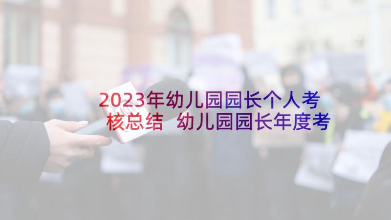 2023年幼儿园园长个人考核总结 幼儿园园长年度考核述职报告集合(汇总6篇)