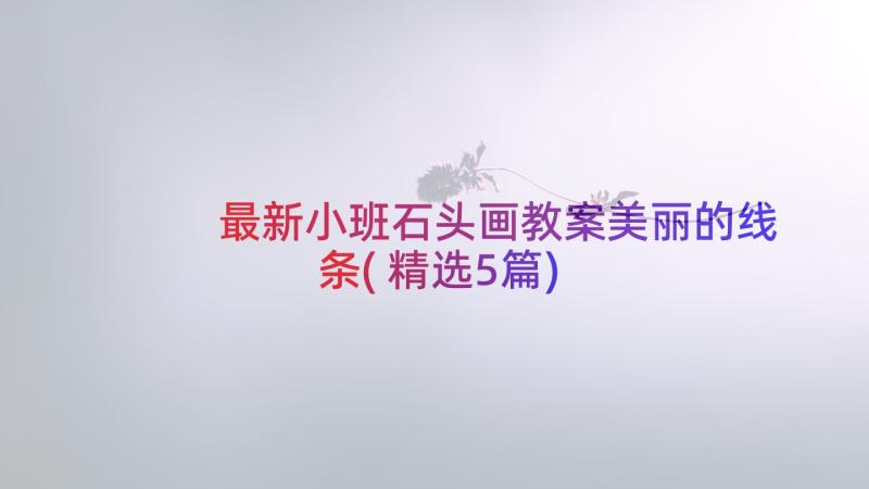 最新小班石头画教案美丽的线条(精选5篇)