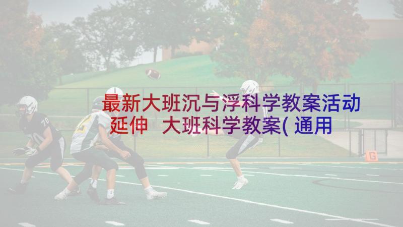 最新大班沉与浮科学教案活动延伸 大班科学教案(通用7篇)