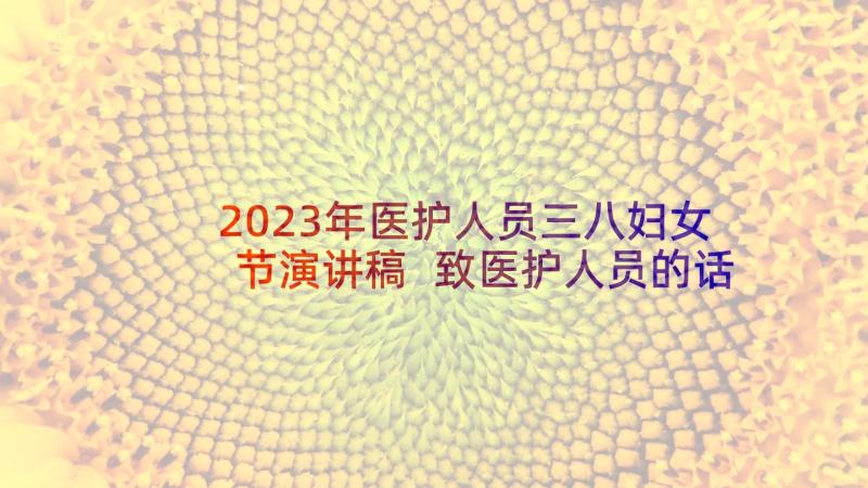 2023年医护人员三八妇女节演讲稿 致医护人员的话心得体会(通用5篇)