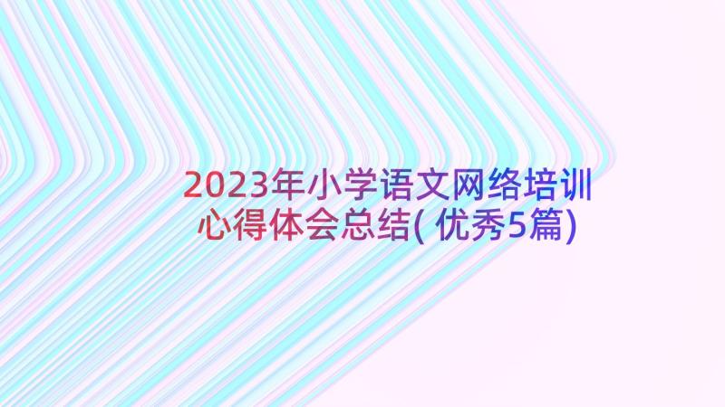 2023年小学语文网络培训心得体会总结(优秀5篇)