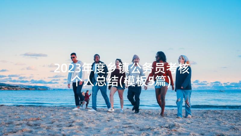 2023年度乡镇公务员考核个人总结(模板5篇)