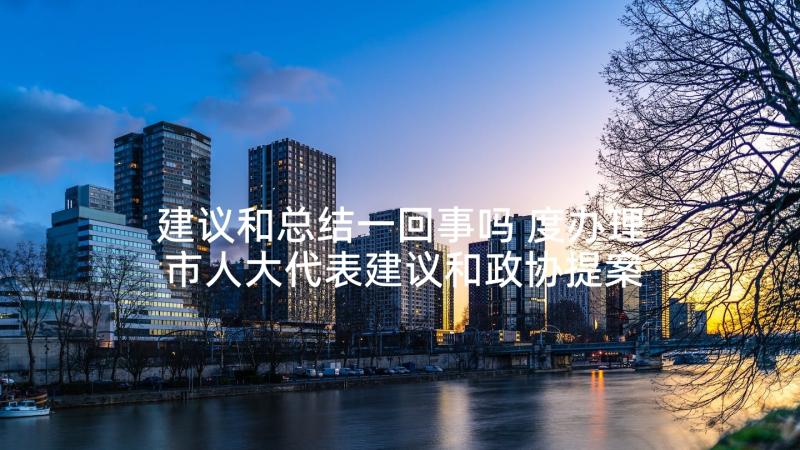 建议和总结一回事吗 度办理市人大代表建议和政协提案工作总结(优秀5篇)