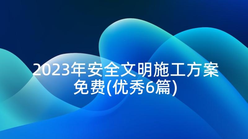 2023年安全文明施工方案免费(优秀6篇)