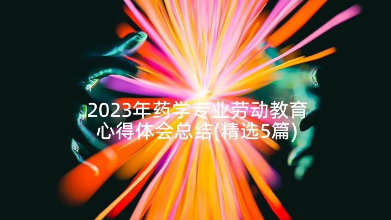 2023年药学专业劳动教育心得体会总结(精选5篇)