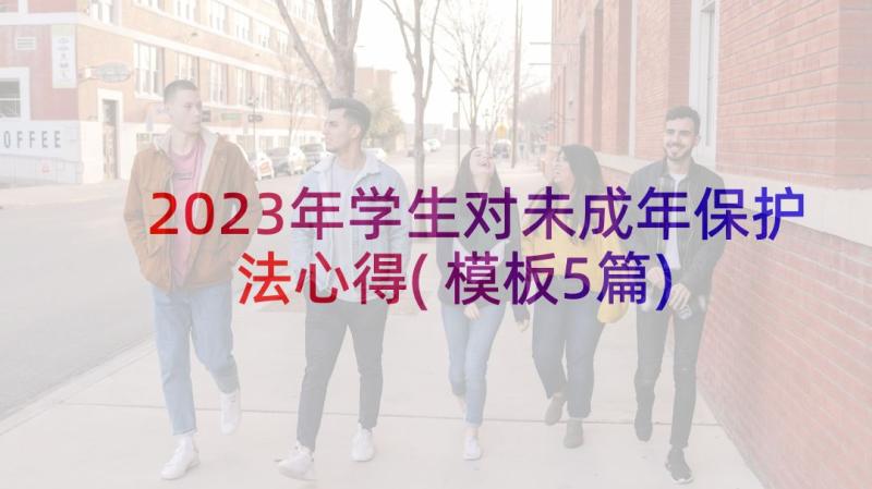 2023年学生对未成年保护法心得(模板5篇)