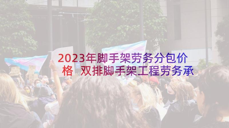 2023年脚手架劳务分包价格 双排脚手架工程劳务承包合同(汇总7篇)