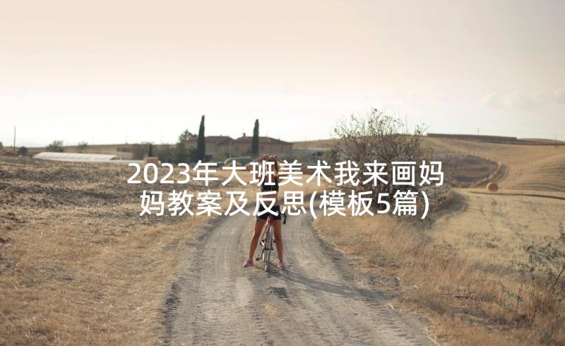 2023年大班美术我来画妈妈教案及反思(模板5篇)