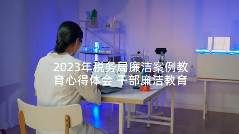 2023年税务局廉洁案例教育心得体会 干部廉洁教育案例读本心得体会甄选(精选5篇)