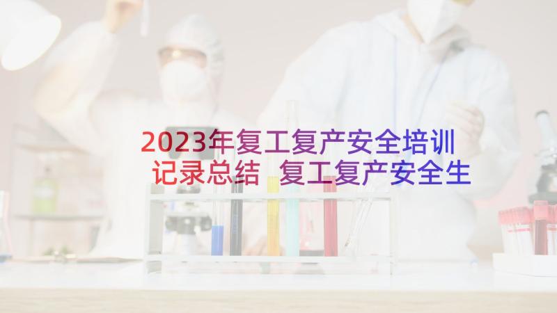 2023年复工复产安全培训记录总结 复工复产安全生产培训心得体会集锦(优秀5篇)