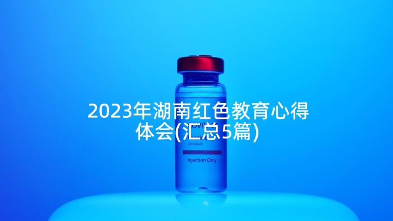 2023年湖南红色教育心得体会(汇总5篇)