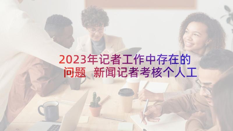 2023年记者工作中存在的问题 新闻记者考核个人工作总结(汇总5篇)