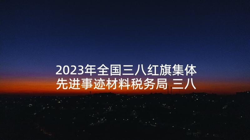 2023年全国三八红旗集体先进事迹材料税务局 三八红旗手集体先进事迹(通用7篇)