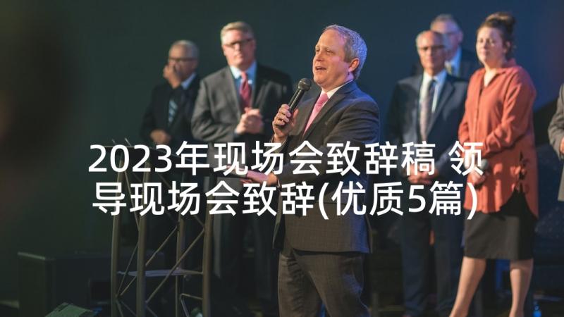 2023年现场会致辞稿 领导现场会致辞(优质5篇)