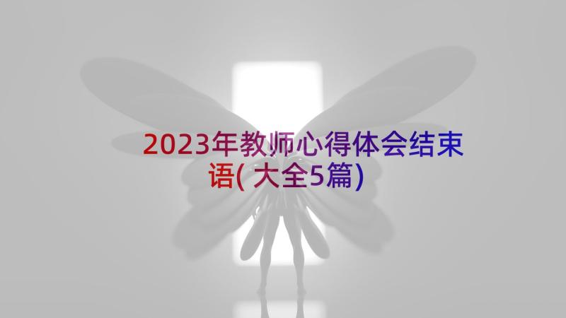 2023年教师心得体会结束语(大全5篇)