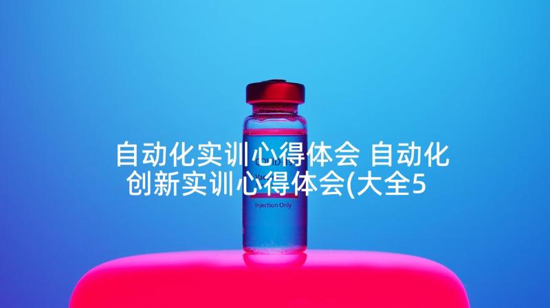 自动化实训心得体会 自动化创新实训心得体会(大全5篇)