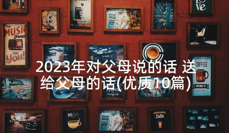 2023年对父母说的话 送给父母的话(优质10篇)