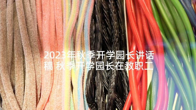 2023年秋季开学园长讲话稿 秋季开学园长在教职工会议上的讲话稿(大全5篇)