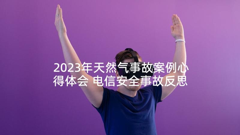 2023年天然气事故案例心得体会 电信安全事故反思心得体会(模板6篇)