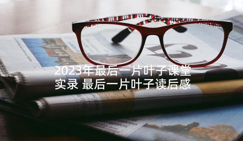 2023年最后一片叶子课堂实录 最后一片叶子读后感(精选6篇)