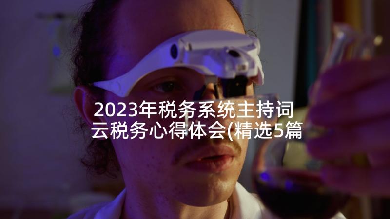 2023年税务系统主持词 云税务心得体会(精选5篇)
