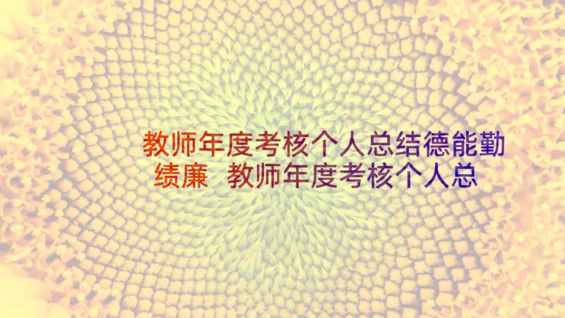 教师年度考核个人总结德能勤绩廉 教师年度考核个人总结德能勤绩(优质5篇)