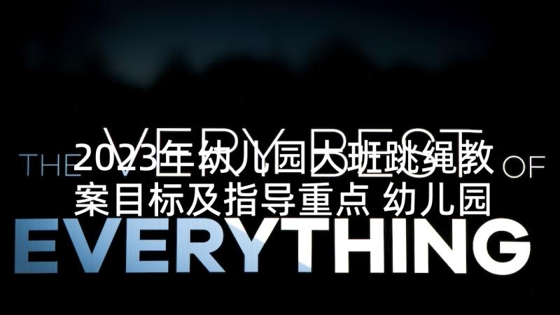 2023年幼儿园大班跳绳教案目标及指导重点 幼儿园大班跳绳教案(实用5篇)