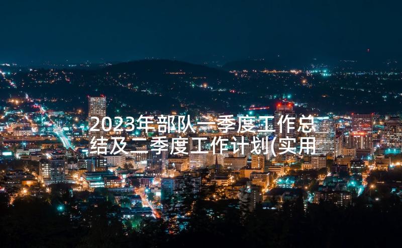 2023年部队一季度工作总结及二季度工作计划(实用5篇)