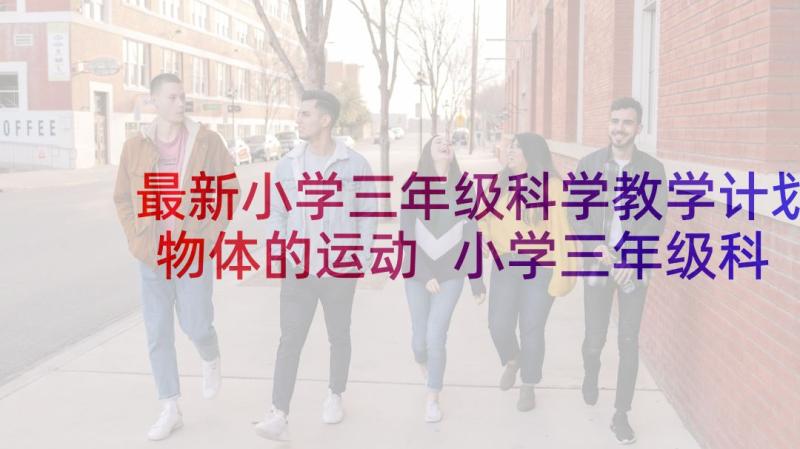 最新小学三年级科学教学计划物体的运动 小学三年级科学教学计划(优质5篇)