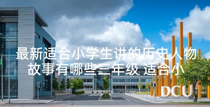 最新适合小学生讲的历史人物故事有哪些三年级 适合小学生讲的励志故事(通用5篇)