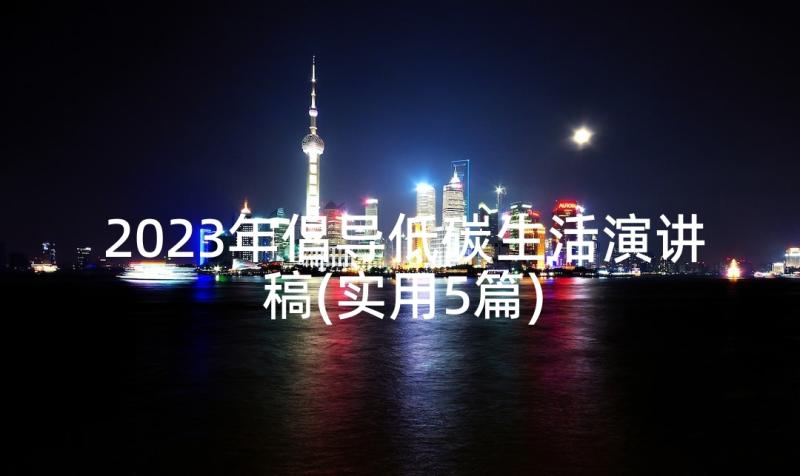 2023年倡导低碳生活演讲稿(实用5篇)