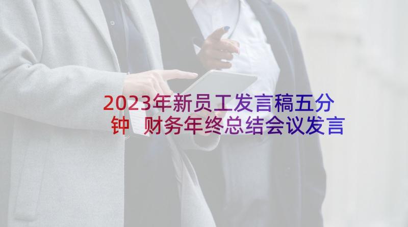 2023年新员工发言稿五分钟 财务年终总结会议发言稿五分钟(模板5篇)