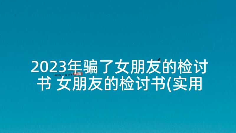 2023年骗了女朋友的检讨书 女朋友的检讨书(实用10篇)