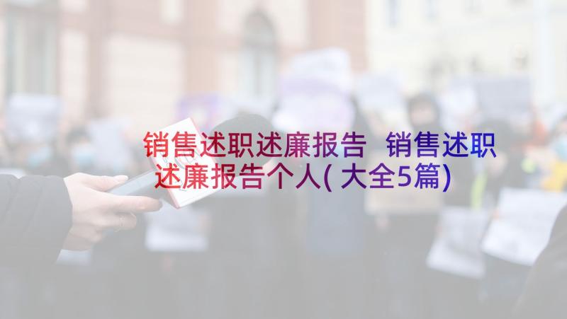 销售述职述廉报告 销售述职述廉报告个人(大全5篇)