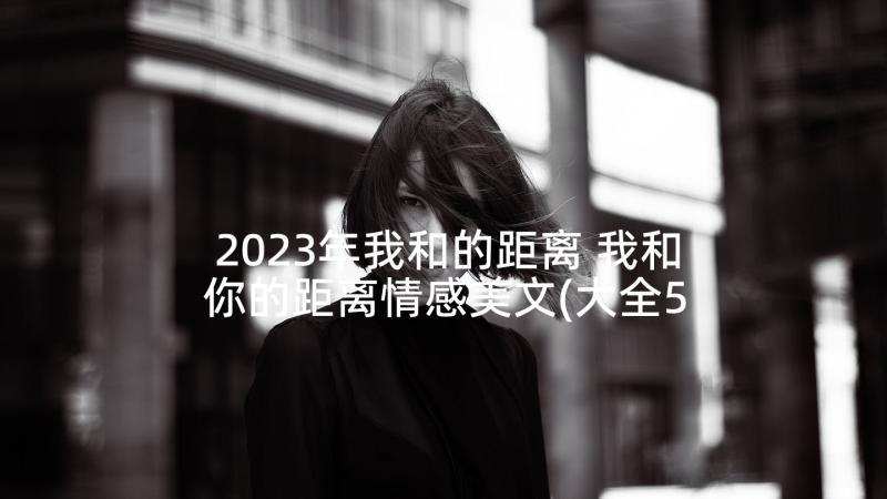 2023年我和的距离 我和你的距离情感美文(大全5篇)