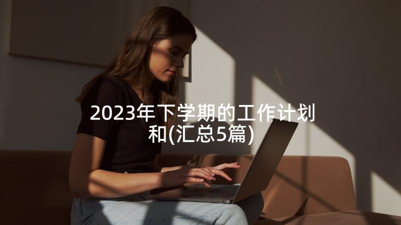 2023年下学期的工作计划和(汇总5篇)