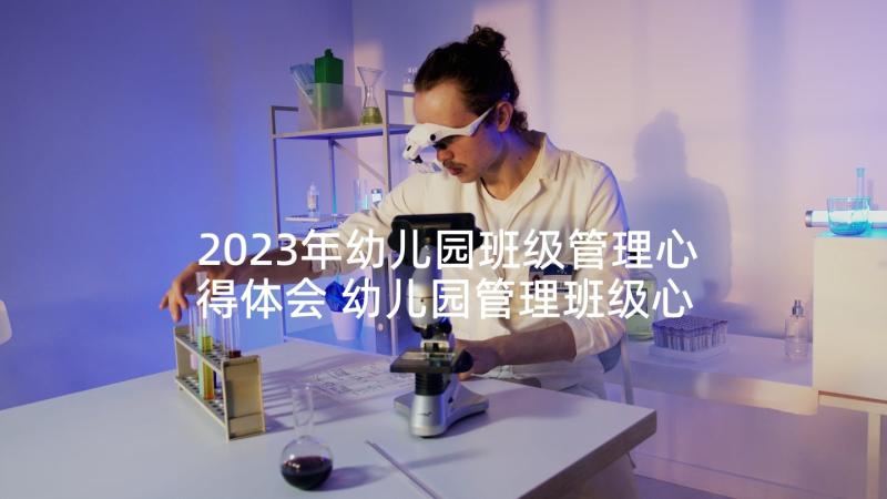 2023年幼儿园班级管理心得体会 幼儿园管理班级心得体会(优秀10篇)