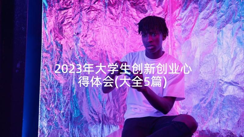 2023年大学生创新创业心得体会(大全5篇)