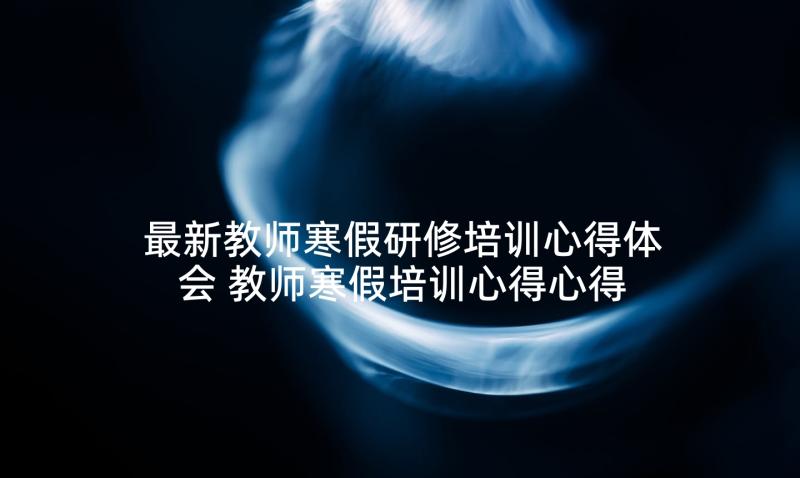 最新教师寒假研修培训心得体会 教师寒假培训心得心得体会(优秀8篇)