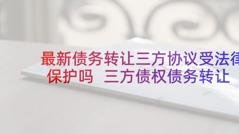 最新债务转让三方协议受法律保护吗 三方债权债务转让协议(通用8篇)