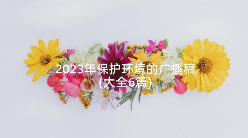 2023年保护环境的广播稿(大全6篇)