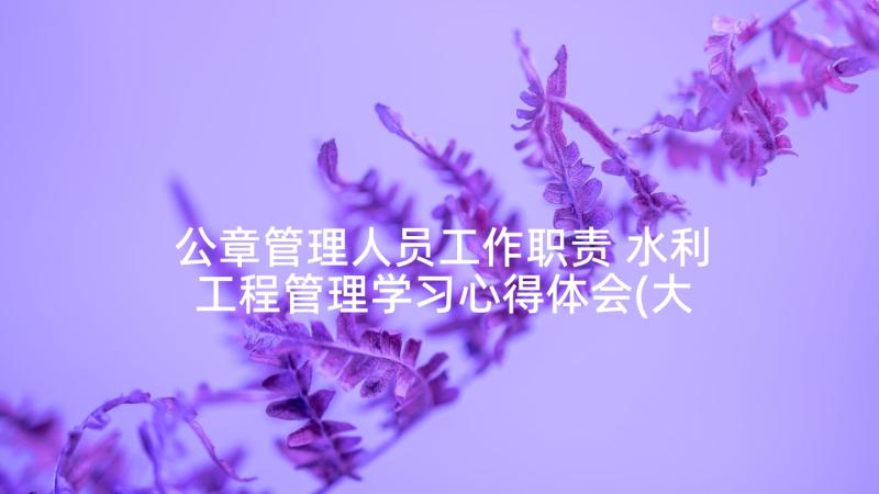 公章管理人员工作职责 水利工程管理学习心得体会(大全7篇)