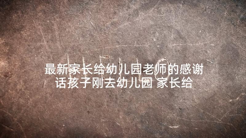 最新家长给幼儿园老师的感谢话孩子刚去幼儿园 家长给幼儿园老师感谢信(通用7篇)